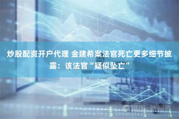 炒股配资开户代理 金建希案法官死亡更多细节披露：该法官“疑似坠亡”