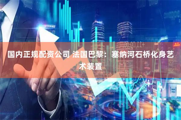 国内正规配资公司 法国巴黎：塞纳河石桥化身艺术装置