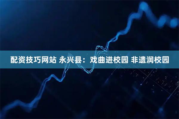 配资技巧网站 永兴县：戏曲进校园 非遗润校园