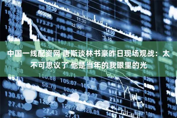 中国一线配资网 唐斯谈林书豪昨日现场观战：太不可思议了 他是当年的我眼里的光