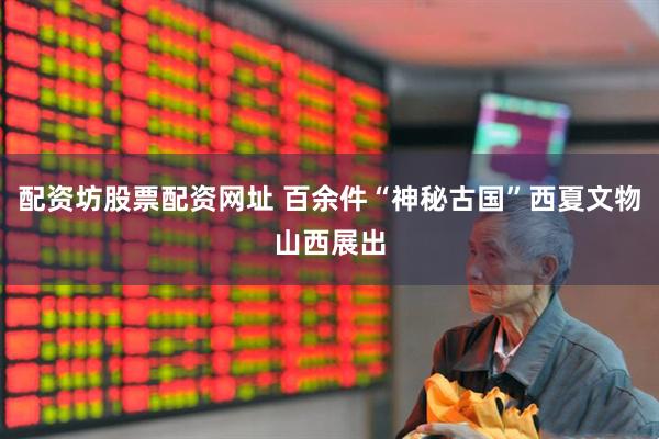 配资坊股票配资网址 百余件“神秘古国”西夏文物山西展出