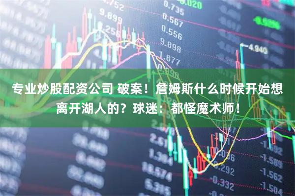 专业炒股配资公司 破案！詹姆斯什么时候开始想离开湖人的？球迷：都怪魔术师！