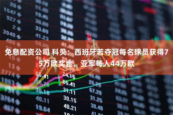 免息配资公司 科贝：西班牙若夺冠每名球员获得75万欧奖金，亚军每人44万欧