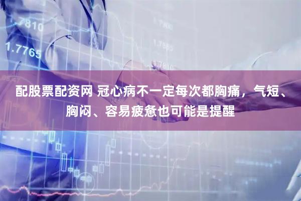 配股票配资网 冠心病不一定每次都胸痛，气短、胸闷、容易疲惫也可能是提醒
