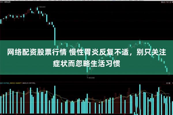 网络配资股票行情 慢性胃炎反复不适，别只关注症状而忽略生活习惯