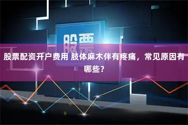 股票配资开户费用 肢体麻木伴有疼痛，常见原因有哪些？