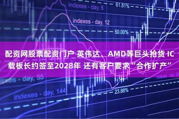 配资网股票配资门户 英伟达、AMD等巨头抢货 IC载板长约签至2028年 还有客户要求“合作扩产”