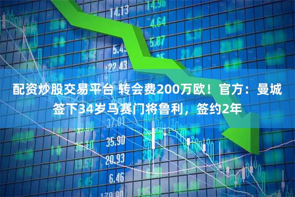 配资炒股交易平台 转会费200万欧！官方：曼城签下34岁马赛门将鲁利，签约2年