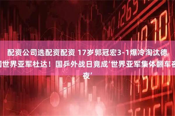 配资公司选配资配资 17岁郭冠宏3-1爆冷淘汰德国世界亚军杜达！国乒外战日竟成‘世界亚军集体翻车夜’