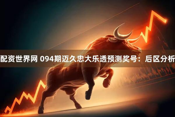 配资世界网 094期迈久忠大乐透预测奖号：后区分析