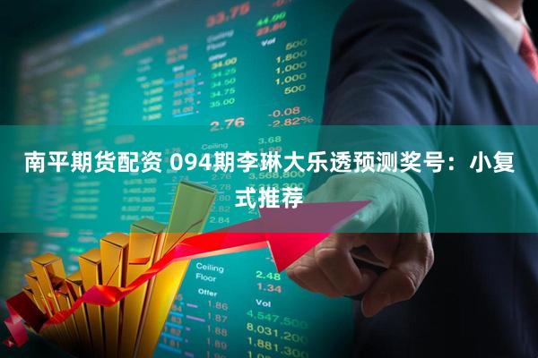 南平期货配资 094期李琳大乐透预测奖号：小复式推荐