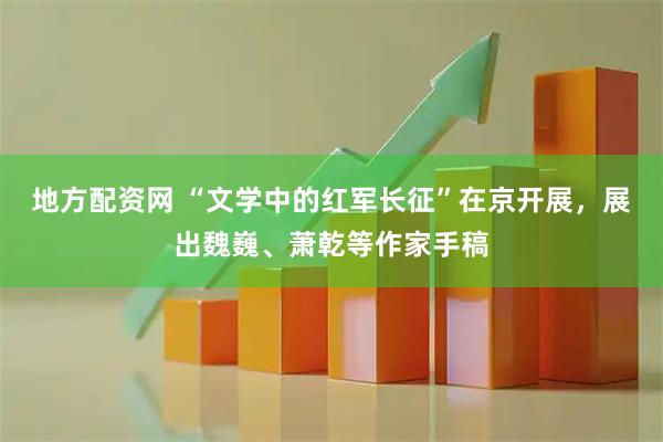 地方配资网 “文学中的红军长征”在京开展，展出魏巍、萧乾等作家手稿
