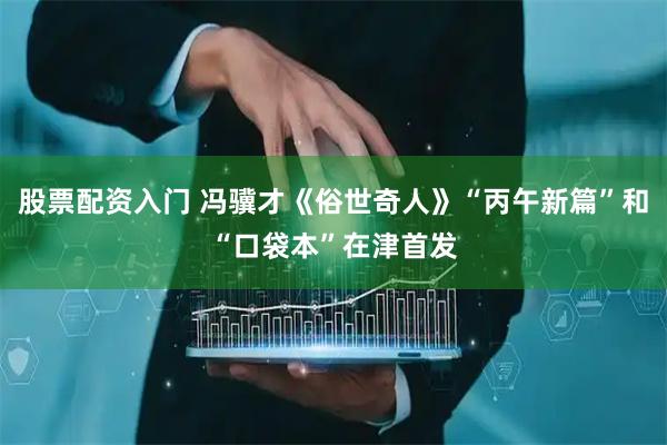 股票配资入门 冯骥才《俗世奇人》“丙午新篇”和“口袋本”在津首发