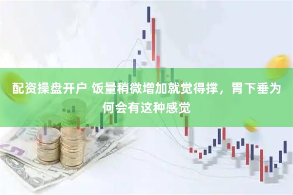 配资操盘开户 饭量稍微增加就觉得撑，胃下垂为何会有这种感觉