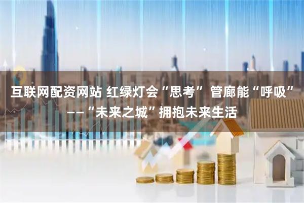 互联网配资网站 红绿灯会“思考” 管廊能“呼吸”——“未来之城”拥抱未来生活
